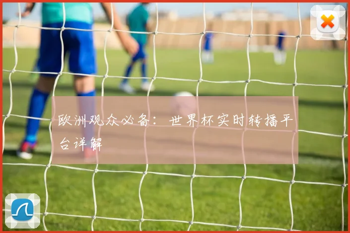 欧洲观众必备:世界杯实时转播平台详解