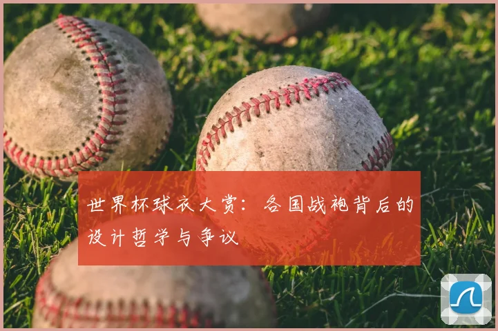 世界杯球衣大赏：各国战袍背后的设计哲学与争议