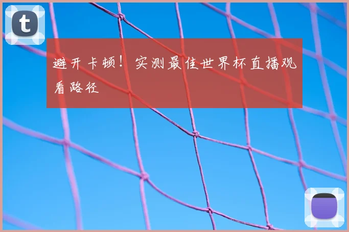 避开卡顿!实测最佳世界杯直播观看路径