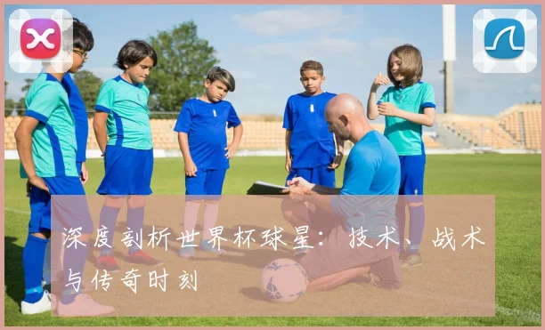 深度剖析世界杯球星：技术、战术与传奇时刻