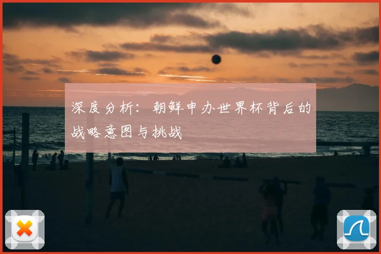 深度分析：朝鲜申办世界杯背后的战略意图与挑战