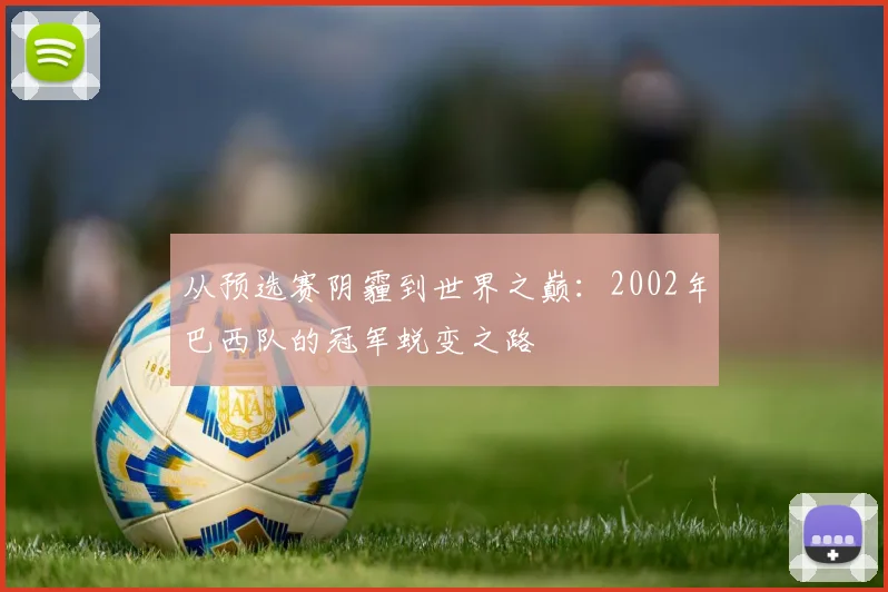 从预选赛阴霾到世界之巅:2002年巴西队的冠军蜕变之路