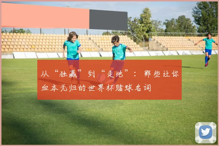从“独赢”到“走地”：那些让你血本无归的世界杯赌球名词