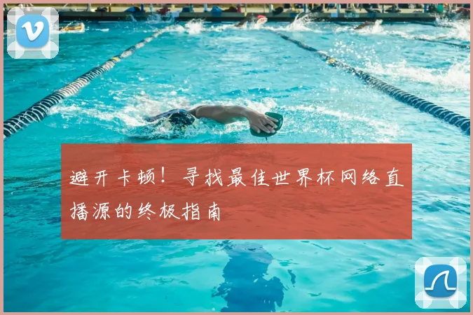 避开卡顿!寻找最佳世界杯网络直播源的终极指南