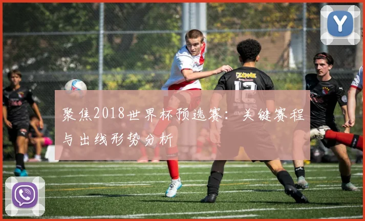 聚焦2018世界杯预选赛:关键赛程与出线形势分析