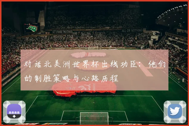 对话北美洲世界杯出线功臣：他们的制胜策略与心路历程
