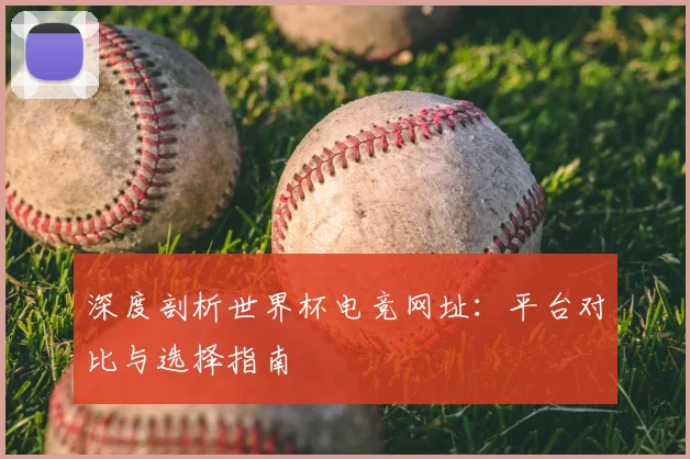 深度剖析世界杯电竞网址:平台对比与选择指南