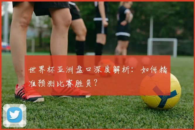 世界杯亚洲盘口深度解析:如何精准预测比赛胜负?