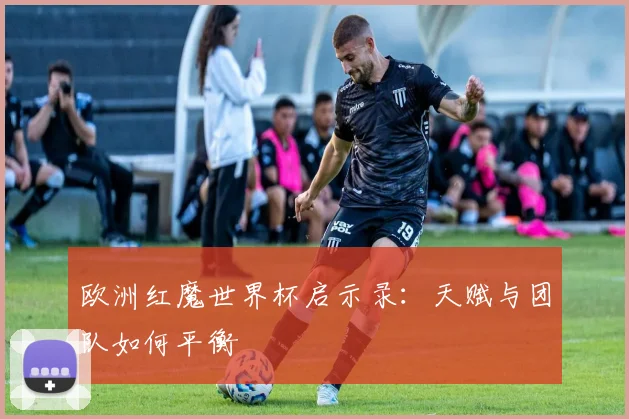 欧洲红魔世界杯启示录:天赋与团队如何平衡