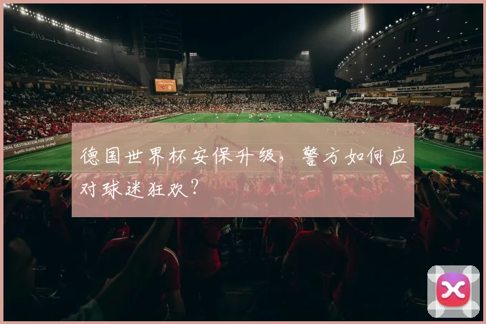 德国世界杯安保升级,警方如何应对球迷狂欢?
