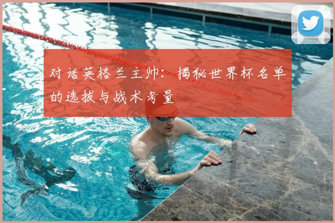 对话英格兰主帅：揭秘世界杯名单的选拔与战术考量