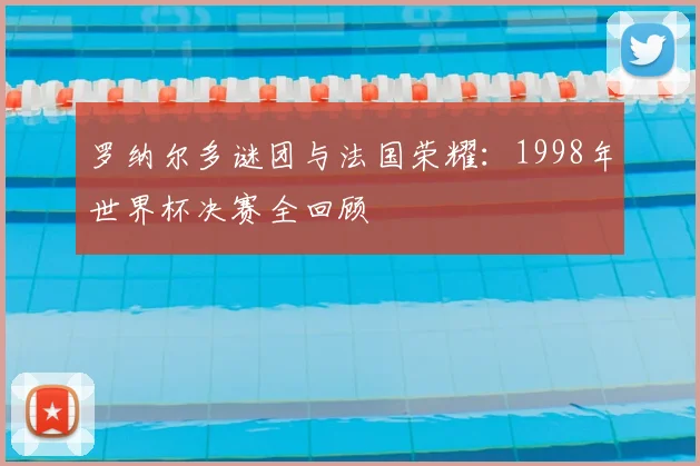 罗纳尔多谜团与法国荣耀：1998年世界杯决赛全回顾