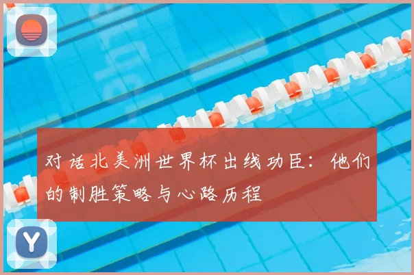 对话北美洲世界杯出线功臣：他们的制胜策略与心路历程