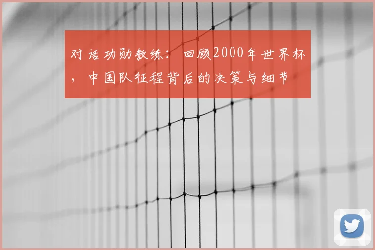 对话功勋教练：回顾2000年世界杯，中国队征程背后的决策与细节