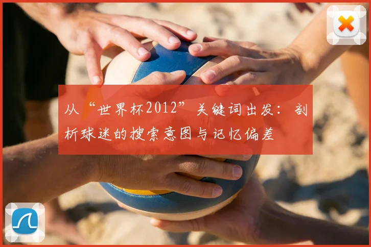 从“世界杯2012”关键词出发：剖析球迷的搜索意图与记忆偏差