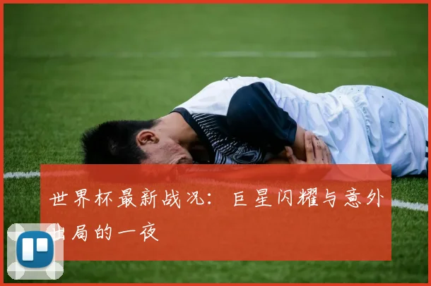 世界杯最新战况：巨星闪耀与意外出局的一夜