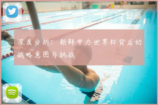 深度分析：朝鲜申办世界杯背后的战略意图与挑战