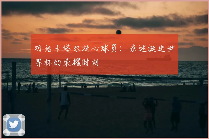 对话卡塔尔核心球员：亲述挺进世界杯的荣耀时刻