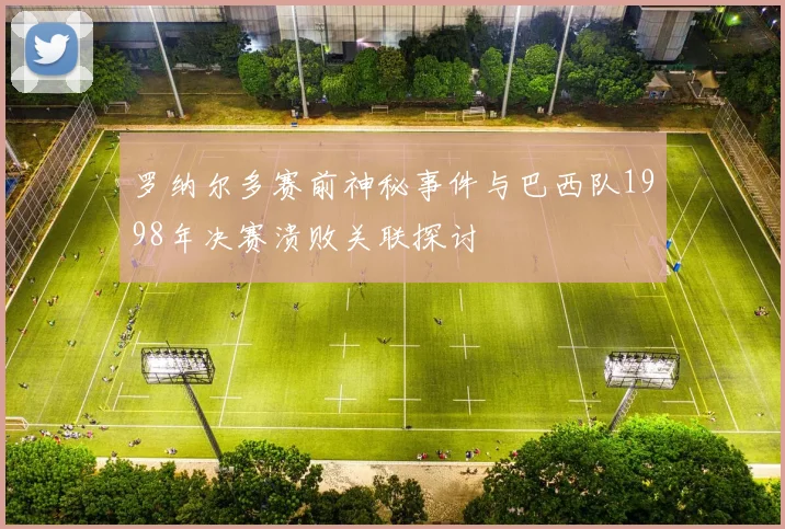 罗纳尔多赛前神秘事件与巴西队1998年决赛溃败关联探讨