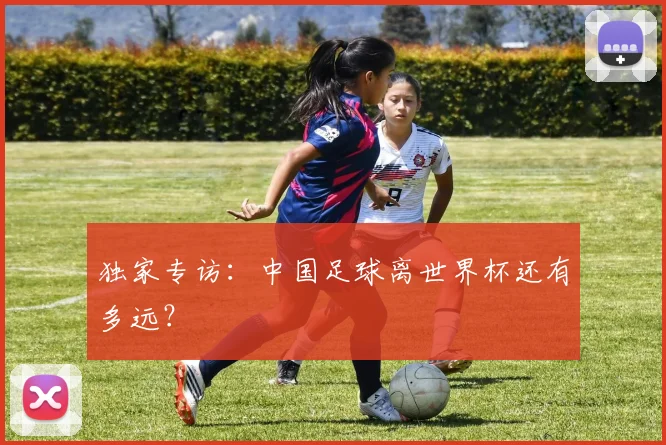 独家专访:中国足球离世界杯还有多远?