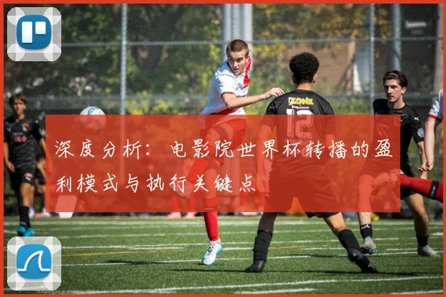 深度分析：电影院世界杯转播的盈利模式与执行关键点