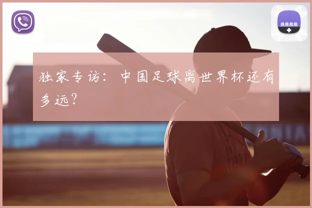 独家专访:中国足球离世界杯还有多远?