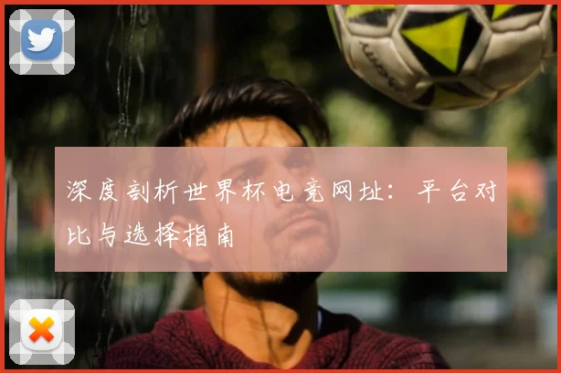 深度剖析世界杯电竞网址:平台对比与选择指南